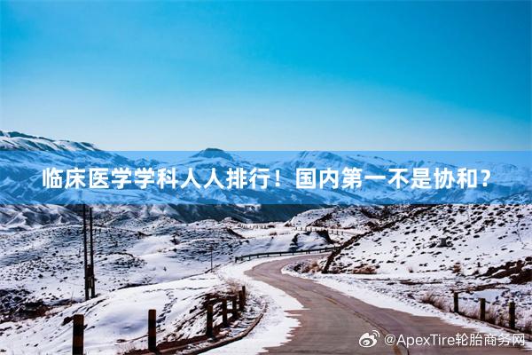 临床医学学科人人排行！国内第一不是协和？