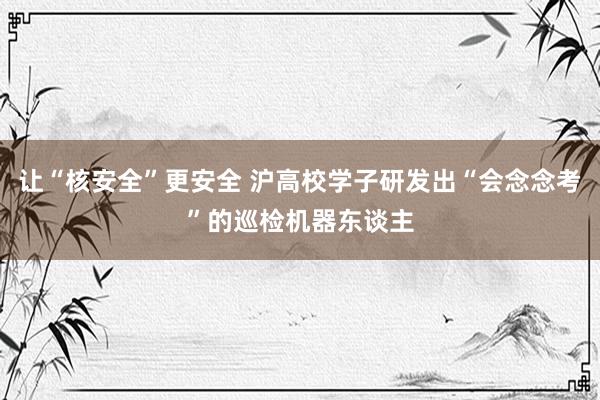 让“核安全”更安全 沪高校学子研发出“会念念考”的巡检机器东谈主