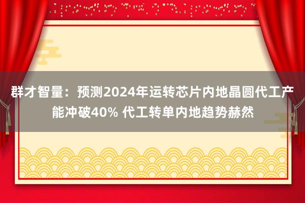 群才智量：预测2024年运转芯片内地晶圆代工产能冲破40% 代工转单内地趋势赫然