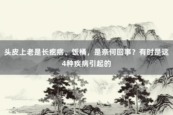 头皮上老是长疙瘩、饭桶，是奈何回事？有时是这4种疾病引起的