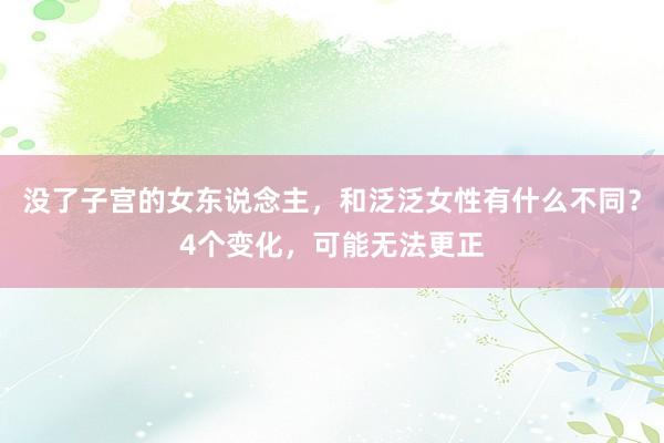 没了子宫的女东说念主，和泛泛女性有什么不同？4个变化，可能无法更正