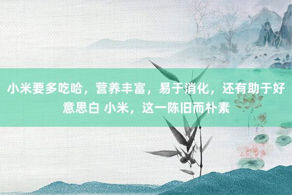小米要多吃哈，营养丰富，易于消化，还有助于好意思白 小米，这一陈旧而朴素