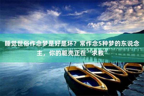 睡觉世俗作念梦是好是坏？常作念5种梦的东说念主，你的躯壳正在“求救”