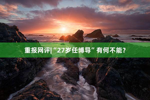 重报网评|“27岁任博导”有何不能？