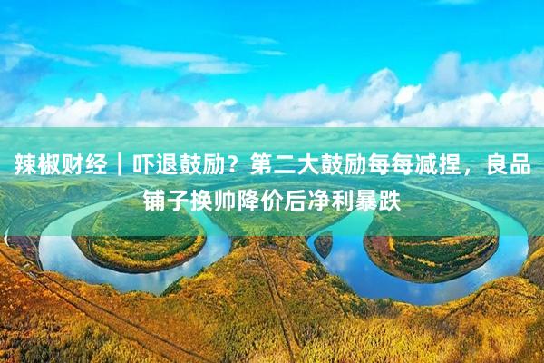 辣椒财经｜吓退鼓励？第二大鼓励每每减捏，良品铺子换帅降价后净利暴跌