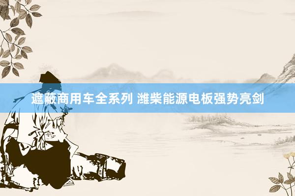 遮蔽商用车全系列 潍柴能源电板强势亮剑