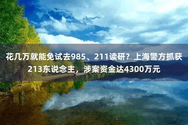 花几万就能免试去985、211读研？上海警方抓获213东说念主，涉案资金达4300万元