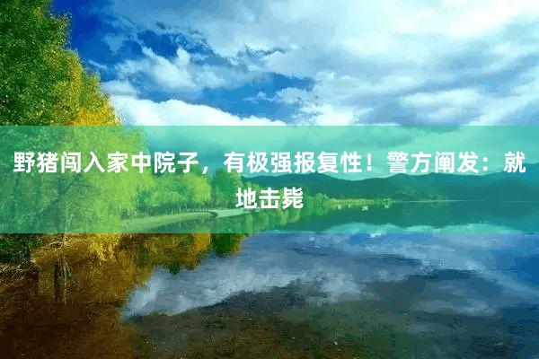 野猪闯入家中院子，有极强报复性！警方阐发：就地击毙