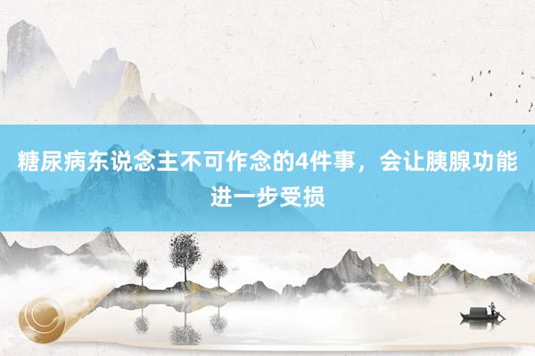 糖尿病东说念主不可作念的4件事，会让胰腺功能进一步受损