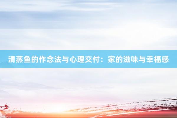 清蒸鱼的作念法与心理交付：家的滋味与幸福感