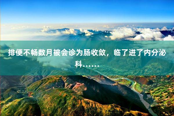 排便不畅数月被会诊为肠收敛，临了进了内分泌科……