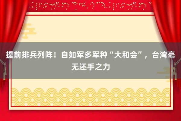 提前排兵列阵！自如军多军种“大和会”，台湾毫无还手之力