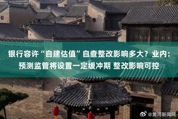银行容许“自建估值”自查整改影响多大？业内：预测监管将设置一定缓冲期 整改影响可控