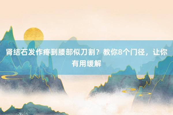 肾结石发作疼到腰部似刀割？教你8个门径，让你有用缓解