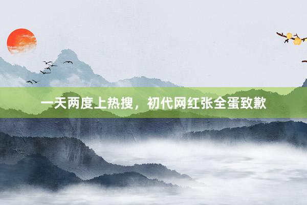 一天两度上热搜，初代网红张全蛋致歉