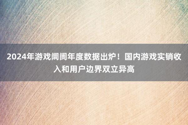2024年游戏阛阓年度数据出炉！国内游戏实销收入和用户边界双立异高