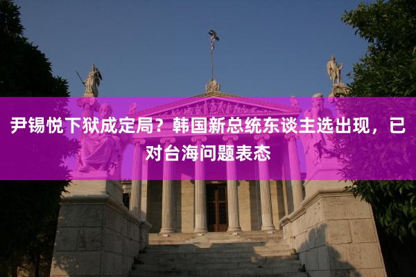尹锡悦下狱成定局？韩国新总统东谈主选出现，已对台海问题表态