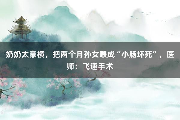 奶奶太豪横，把两个月孙女喂成“小肠坏死”，医师：飞速手术