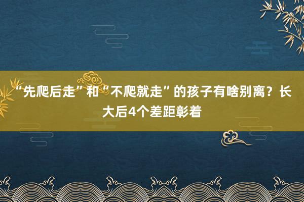 “先爬后走”和“不爬就走”的孩子有啥别离？长大后4个差距彰着